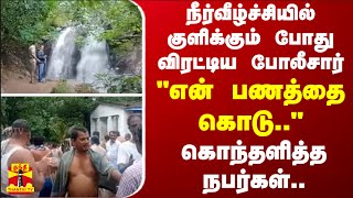 நீர்வீழ்ச்சியில் குளிக்கும் போது விரட்டிய போலீசார் - \