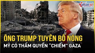 Tổng thống Trump bất ngờ tuyên bố chấn động: Mỹ có thẩm quyền “chiếm” Gaza | Báo VietNamNet