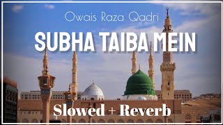 Subha Taiba Mein (Slowed + Reverb) | Owais Raza Qadri | Naat and Hamd