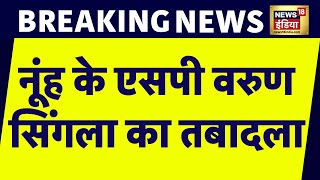 Breaking News : Nuh के एसपी Varun Singla का तबादला, Narendra Bijarniya को मिली जिले की कमान | News18