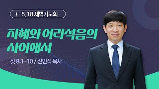 [새벽기도회] 지혜와 어리석음의 사이에서 I 삿 8:1-10 I 신민석 목사 I 2023.5.18