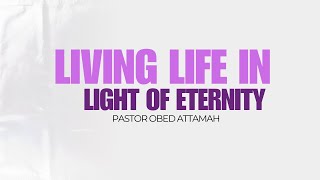 LIVING LIFE IN LIGHT OF ETERNITY | PASTOR OBED ATTAMAH