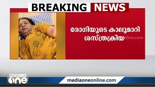 കാലുമാറി ശസ്ത്രക്രിയ; ഓപറേഷൻ നടത്തിയത് ഇടതുകാലിന് പകരം വലതുകാലിലെന്ന് ആരോപണം