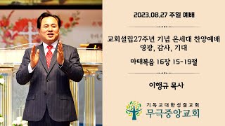 [무극중앙교회] 교회설립 27주년 온세대 찬양축제 예배 - 영광,감사,기대(마16:15~19) - 이행규 목사