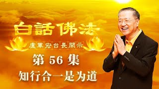 【第56集】白话佛法开示 | 知行合一是为道（卢军宏 卢台长 心灵法门）