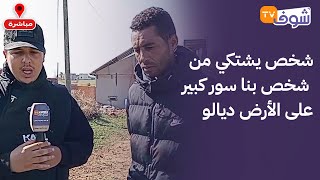 من ضواحي الجديدة : شخص يشتكي من شخص بنا سور كبير على الأرض ديالو.. حكرني و تعدا عليا و كيدعي النفوذ