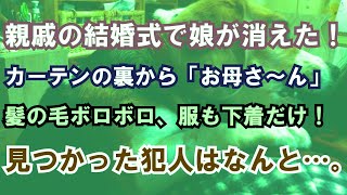 【修羅場】親戚の結婚式で娘が消えた！カーテンの裏から「お母さ～ん」髪の毛ボロボロ、服も下着だけ！見つかった犯人はなんと…。