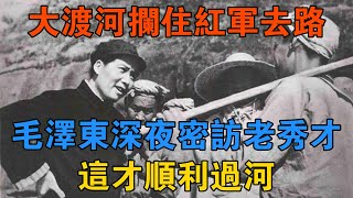 大渡河攔住紅軍去路，毛澤東深夜密訪一位老秀才，這才順利過河 【歷史鑫書】