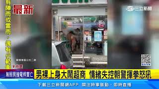 男裸上身大鬧超商　情緒失控朝警揮拳怒吼｜三立新聞網 SETN.com