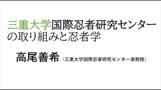 「三重大学国際忍者研究センターの取り組みと忍者学」高尾善希（三重大学国際忍者研究センター准教授）