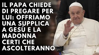 IL PAPA CHIEDE DI PREGARE PER LUI: OFFRIAMO UNA SUPPLICA A GESÙ E LA MADONNA CERTI CHE ASCOLTERANNO!