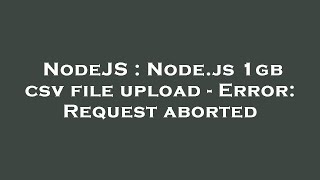NodeJS : Node.js 1gb csv file upload - Error: Request aborted