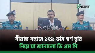 সীমান্ত সম্ভারে ১৫৯ ভরি স্বর্ণ চুরি নিয়ে যা জানালো ডি এম পি