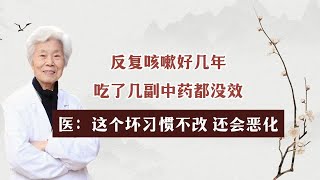 反复咳嗽好几年，吃了几幅中药都没效，这个坏习惯不改还会恶化