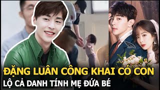 Đặng Luân công khai có con, lộ cả danh tính mẹ đứa bé, dân tình xót xa 1 điều?