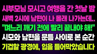 실화사연  시부모님 모시고 여행간 첫날 새벽 2시에 남편이 나몰래 나가는데 “며느리 깨기 전에 빨리 끝내야해!”시모와 남편을 문틈 사이로 본 순간 기겁할 광경에 입을 틀어막았습