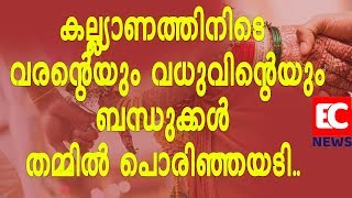 കല്ല്യാണത്തിനിടെ വരന്റെയും വധുവിന്റെയും ബന്ധുക്കള്‍ തമ്മില്‍ പൊരിഞ്ഞയടി |EC NEWS