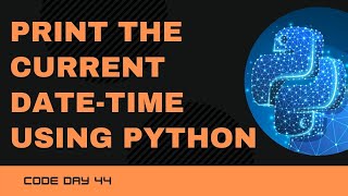 Code 45: Python program to print the current Date and Time | Datetime Module | 365 Days of Code