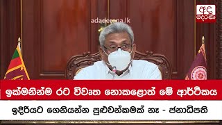 ඉක්මනින්ම රට විවෘත නොකළොත් මේ ආර්ථිකය ඉදිරියට ගෙනියන්න පුළුවන්කමක් නෑ -  ජනාධිපති