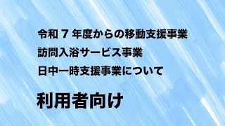 令和7年度からの移動支援事業、訪問入浴サービス事業、日中一時支援事業について（利用者向け）