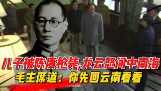 听闻儿子被陈赓枪毙，龙云怒闯中南海，毛主席道：你回云南去看看