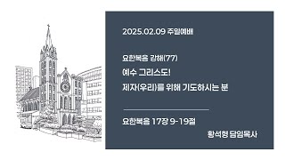 [평안교회]2025.02.09 주일예배 / 요한복음 강해(77) 예수 그리스도! 제자(우리)를 위해 기도하시는 분/ 요한복음 17장 9-19절 / 황석형 담임목사