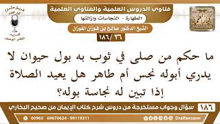 [36 /186] ما حكم من صلى في ثوب به بول حيوان لا يدري أبوله نجس أم طاهر هل ... | الشيخ صالح الفوزان