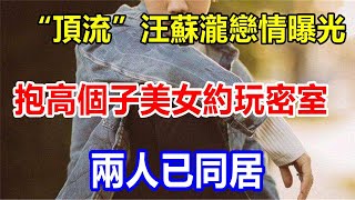 “頂流”汪蘇瀧戀情曝光，抱高個子美女約玩密室，兩人已同居