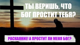 РАСКАЯНИЕ! А ПРОСТИТ ЛИ МЕНЯ БОГ?