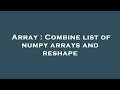 Array : Combine list of numpy arrays and reshape