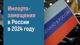 ИМПОРТОЗАМЕЩЕНИЕ В РОССИИ В 2024 ГОДУ