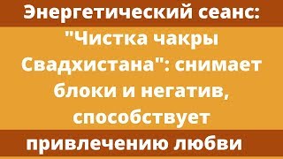 Энергетический сеанс: чистка чакры Свадхистана - чакры удовольствия и любви