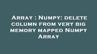 Array : Numpy: delete column from very big memory mapped Numpy Array