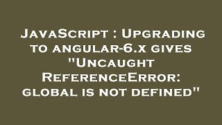 JavaScript : Upgrading to angular-6.x gives "Uncaught ReferenceError: global is not defined"