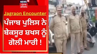 Jagraon Encounter : ਪੁਲਿਸ ਨੇ ਬੇਕਸੂਰ ਸ਼ਖਸ ਨੂੰ ਗੋਲੀ ਮਾਰੀ ! | News18 Punjab