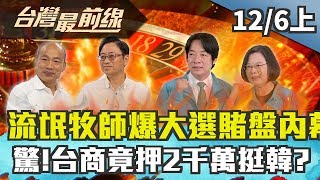 【台灣最前線】流氓牧師爆大選賭盤內幕！ 驚！台商竟押2千萬挺韓？2019.12.06(上)