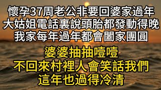 懷孕37周老公非要回婆家過年。大姑姐在電話裏說。頭胎都發動得晚，我家每年過年都會闔家團圓，你懂事點。婆婆抽抽噎噎。不回來村裡人會笑話我們，這年也過得冷清。#情感故事#家庭倫理#愛情#婚姻#心之歸處