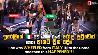 She was WHEELED from ITALY to the Dome and then this HAPPENED! ඉතාලියේ සිට රෝද පුටුවෙන් ආ ඇයට වුන දේ