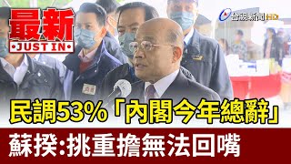 民調53%「內閣今年總辭」  蘇揆：挑重擔無法回嘴【最新快訊】