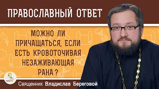 Можно ли причащаться, если есть кровоточивая незаживающая рана ?  Священник Владислав Береговой