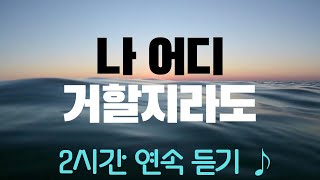 나 어디 거할지라도 ㅣ 2시간 연속듣기 ♪