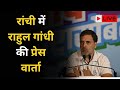 रांची में राहुल गांधी की प्रेस वार्ता - LIVE