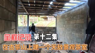 全程记录，在古茶山上建一个无敌景观茶室（第十二集）#古茶山 #茶山生活 #源头普洱茶