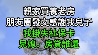 親家買養老房，朋友圈發文感謝我兒子，我掛失社保卡，兒媳：房貸誰還#深夜淺讀 #為人處世 #生活經驗 #情感故事