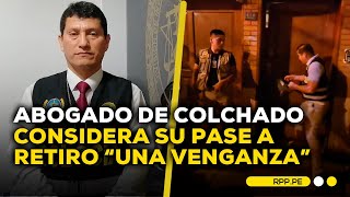 Abogado de Colchado: retiro sería una venganza por allanar casa de Boluarte #ROTATIVARPP |ENTREVISTA