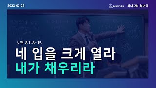 하나교회 [청년국예배] 네 입을 크게 열라 내가 채우리라 ( 시 81:8-15 ) 20230326