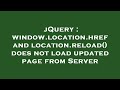 jQuery : window.location.href and location.reload() does not load updated page from Server