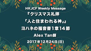 クリスマス礼拝 メッセージ ：「人と住まわれる神」 ヨハネ書 1章14節 Alex Tan師  2017年12月24日  HKJCF Weekly Message