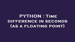 PYTHON : Time difference in seconds (as a floating point)