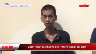 Chém người gây thương tích, 4 thanh niên bị bắt giam | Truyền Hình - Báo Tuổi Trẻ